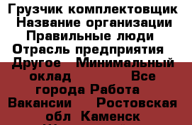 Грузчик-комплектовщик › Название организации ­ Правильные люди › Отрасль предприятия ­ Другое › Минимальный оклад ­ 21 000 - Все города Работа » Вакансии   . Ростовская обл.,Каменск-Шахтинский г.